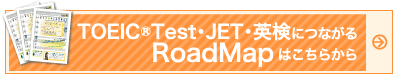 TOEIC®TEST、JET、英検につながるRoad Mapはこちらから