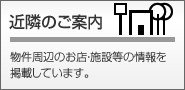 近隣のご案内　物件周辺のお店・施設等の情報を掲載しています。